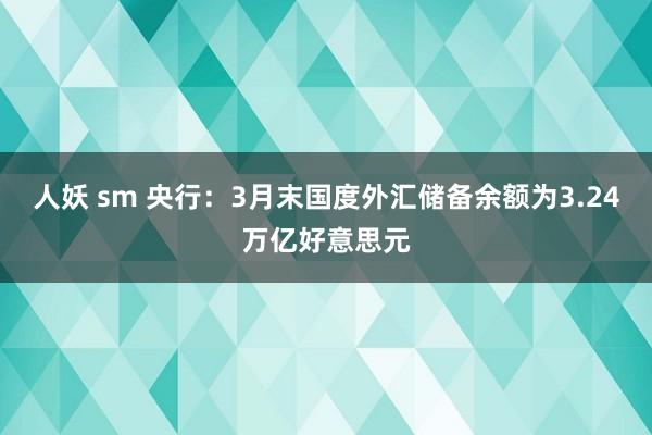 人妖 sm 央行：3月末国度外汇储备余额为3.24万亿好意思元