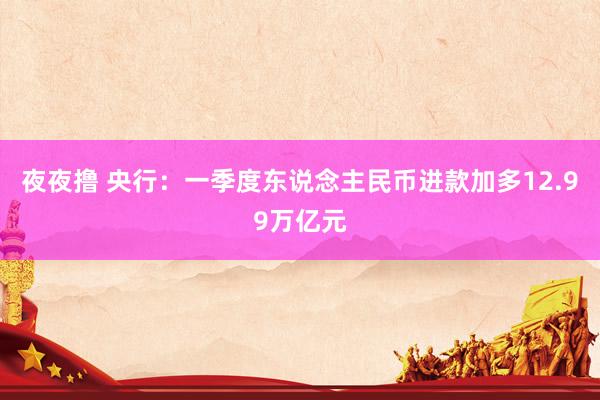 夜夜撸 央行：一季度东说念主民币进款加多12.99万亿元