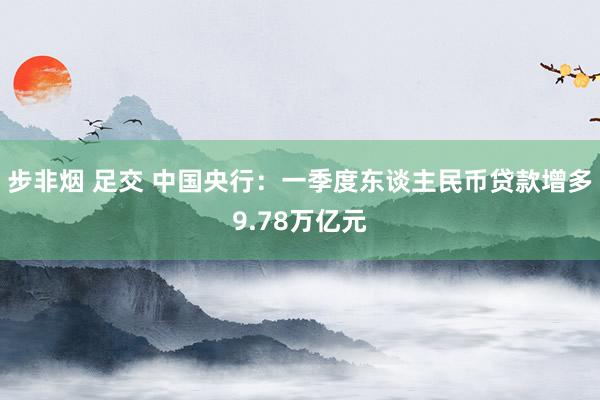 步非烟 足交 中国央行：一季度东谈主民币贷款增多9.78万亿元