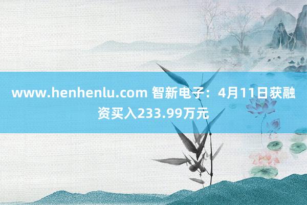 www.henhenlu.com 智新电子：4月11日获融资买入233.99万元