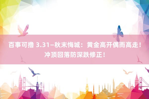 百事可撸 3.31—秋末悔城：黄金高开偶而高走！冲顶回落防深跌修正！