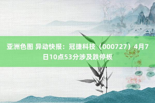 亚洲色图 异动快报：冠捷科技（000727）4月7日10点53分涉及跌停板