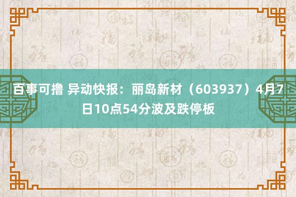 百事可撸 异动快报：丽岛新材（603937）4月7日10点54分波及跌停板