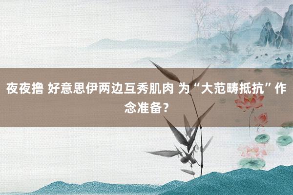 夜夜撸 好意思伊两边互秀肌肉 为“大范畴抵抗”作念准备？