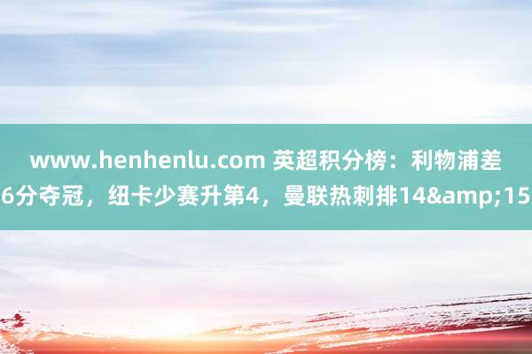 www.henhenlu.com 英超积分榜：利物浦差6分夺冠，纽卡少赛升第4，曼联热刺排14&15