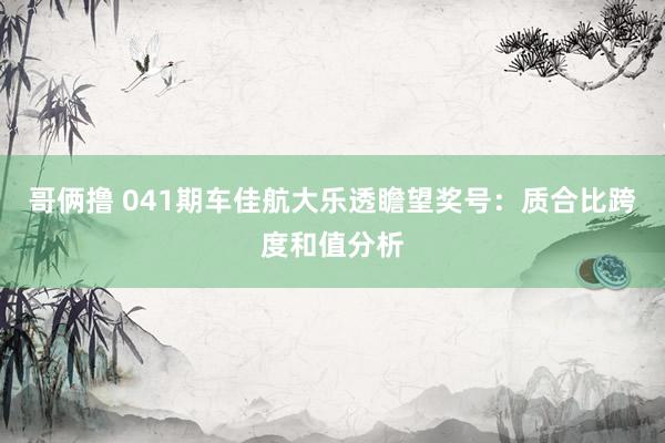 哥俩撸 041期车佳航大乐透瞻望奖号：质合比跨度和值分析