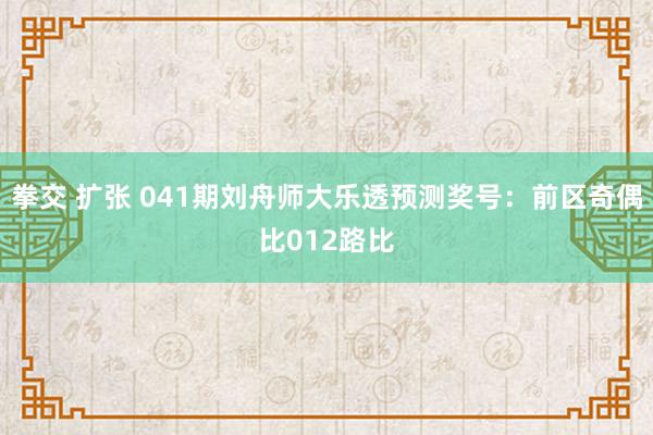 拳交 扩张 041期刘舟师大乐透预测奖号：前区奇偶比012路比