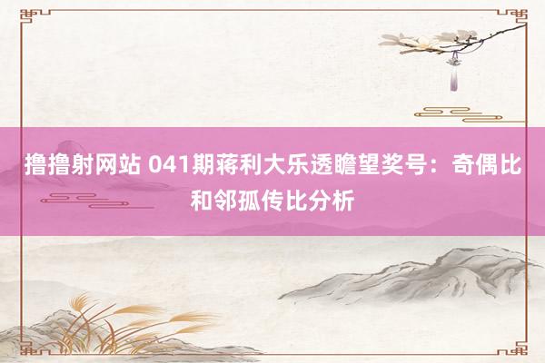 撸撸射网站 041期蒋利大乐透瞻望奖号：奇偶比和邻孤传比分析