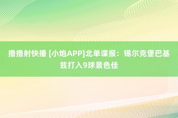 撸撸射快播 [小炮APP]北单谍报：锡尔克堡巴基兹打入9球景色佳