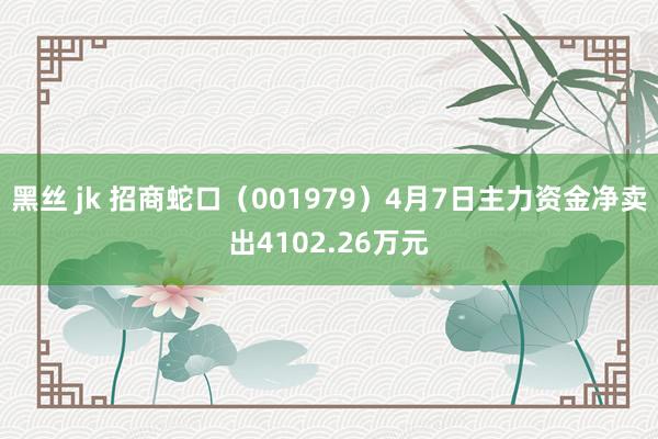 黑丝 jk 招商蛇口（001979）4月7日主力资金净卖出4102.26万元