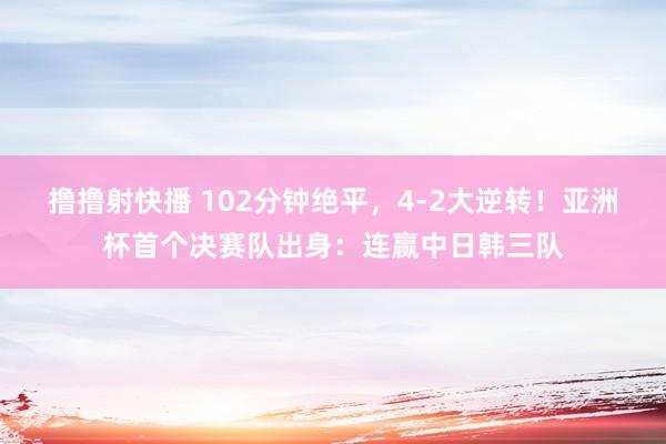 撸撸射快播 102分钟绝平，4-2大逆转！亚洲杯首个决赛队出身：连赢中日韩三队