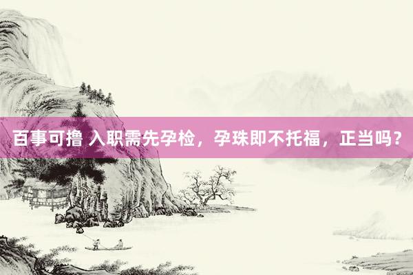 百事可撸 入职需先孕检，孕珠即不托福，正当吗？
