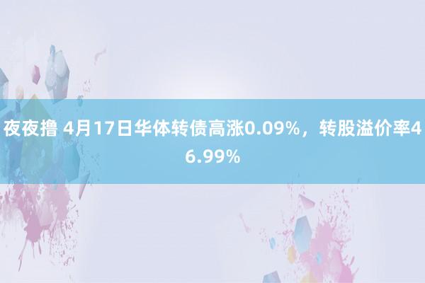 夜夜撸 4月17日华体转债高涨0.09%，转股溢价率46.99%