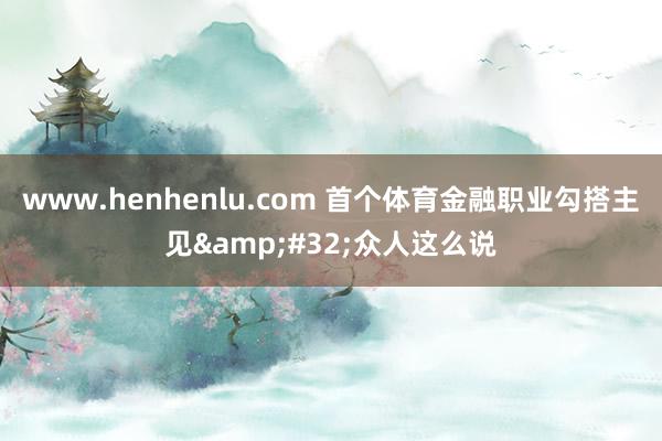 www.henhenlu.com 首个体育金融职业勾搭主见&#32;众人这么说