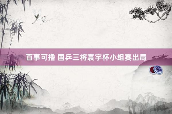 百事可撸 国乒三将寰宇杯小组赛出局