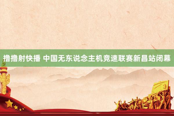 撸撸射快播 中国无东说念主机竞速联赛新昌站闭幕