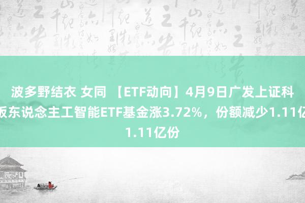 波多野结衣 女同 【ETF动向】4月9日广发上证科创板东说念主工智能ETF基金涨3.72%，份额减少1.11亿份