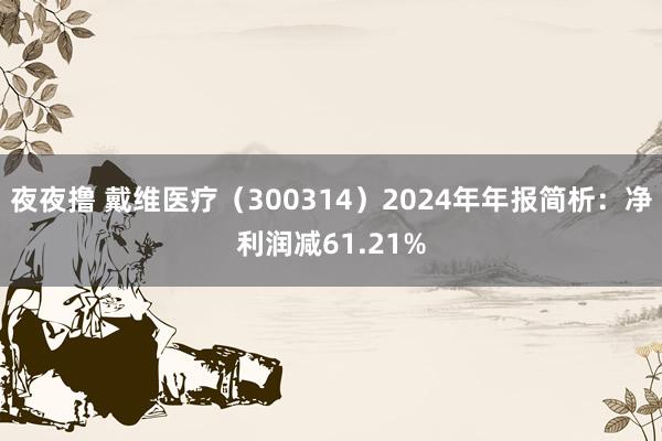 夜夜撸 戴维医疗（300314）2024年年报简析：净利润减61.21%