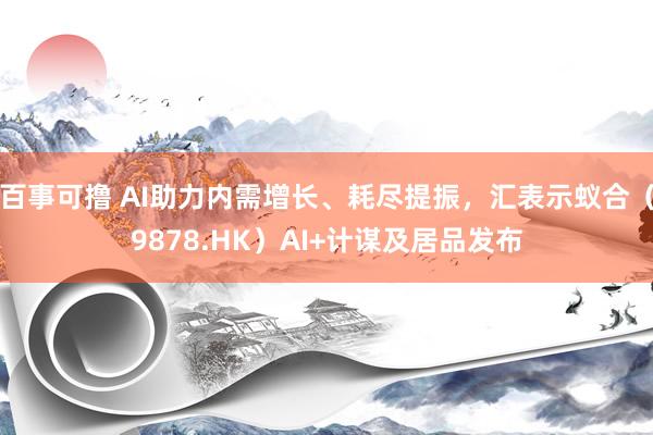 百事可撸 AI助力内需增长、耗尽提振，汇表示蚁合（9878.HK）AI+计谋及居品发布