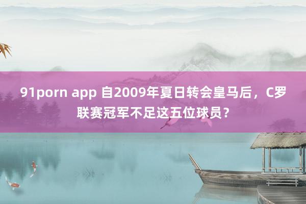 91porn app 自2009年夏日转会皇马后，C罗联赛冠军不足这五位球员？