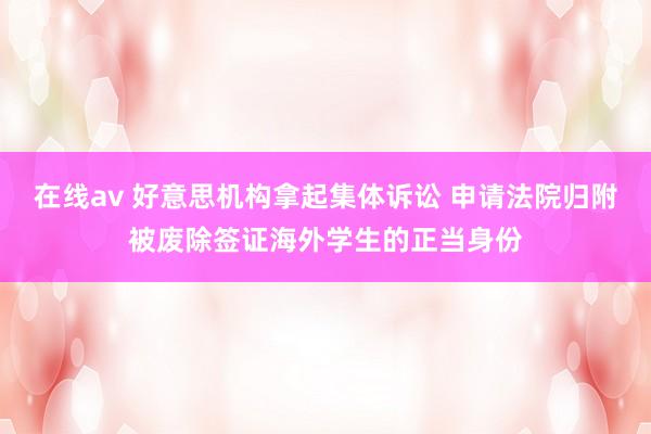 在线av 好意思机构拿起集体诉讼 申请法院归附被废除签证海外学生的正当身份