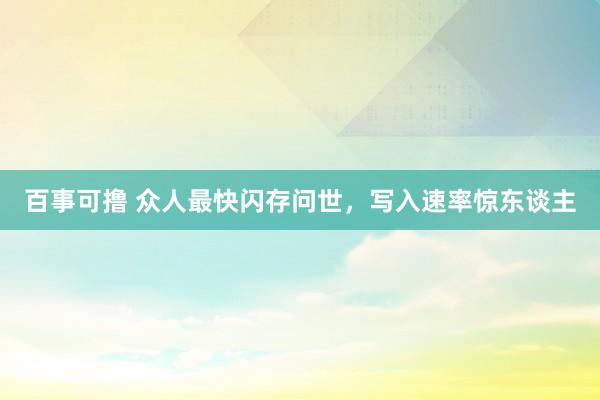 百事可撸 众人最快闪存问世，写入速率惊东谈主