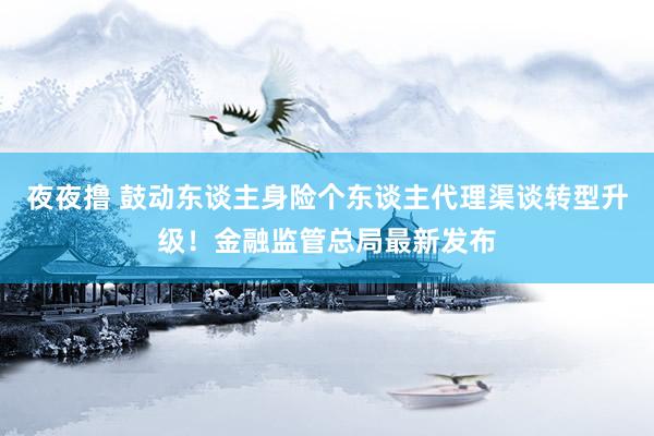 夜夜撸 鼓动东谈主身险个东谈主代理渠谈转型升级！金融监管总局最新发布