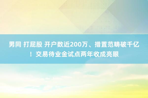 男同 打屁股 开户数近200万、措置范畴破千亿！交易待业金试点两年收成亮眼