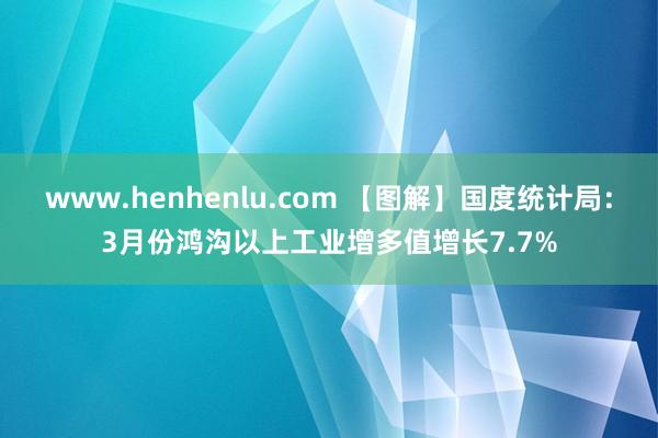 www.henhenlu.com 【图解】国度统计局：3月份鸿沟以上工业增多值增长7.7%