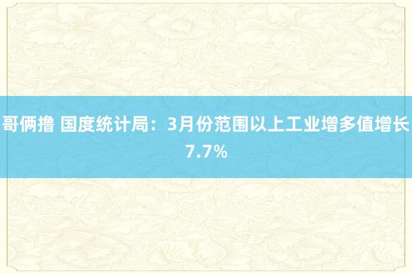 哥俩撸 国度统计局：3月份范围以上工业增多值增长7.7%