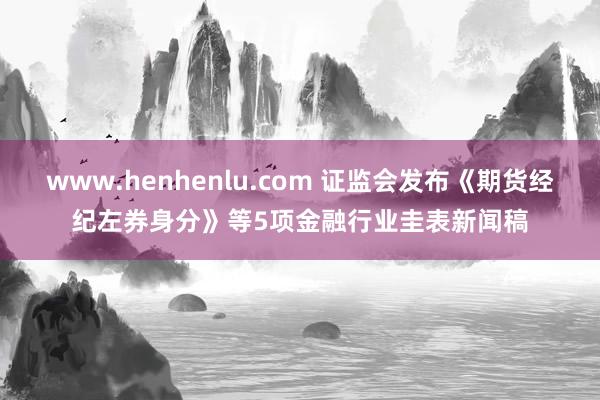 www.henhenlu.com 证监会发布《期货经纪左券身分》等5项金融行业圭表新闻稿