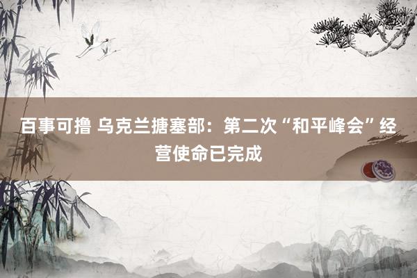 百事可撸 乌克兰搪塞部：第二次“和平峰会”经营使命已完成