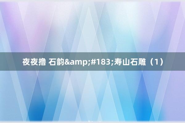 夜夜撸 石韵&#183;寿山石雕（1）