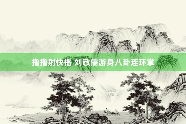 撸撸射快播 刘敬儒游身八卦连环掌