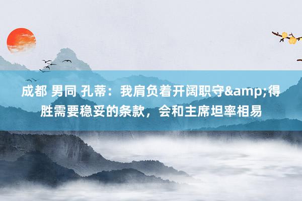 成都 男同 孔蒂：我肩负着开阔职守&得胜需要稳妥的条款，会和主席坦率相易