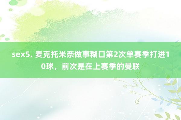 sex5. 麦克托米奈做事糊口第2次单赛季打进10球，前次是在上赛季的曼联