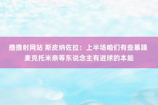 撸撸射网站 斯皮纳佐拉：上半场咱们有些暴躁 麦克托米奈等东说念主有进球的本能