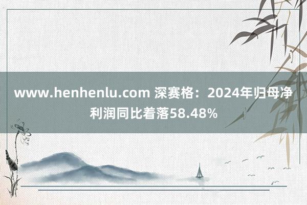 www.henhenlu.com 深赛格：2024年归母净利润同比着落58.48%