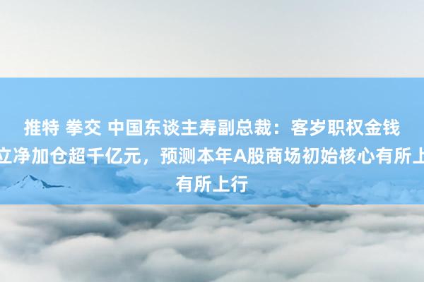 推特 拳交 中国东谈主寿副总裁：客岁职权金钱树立净加仓超千亿元，预测本年A股商场初始核心有所上行