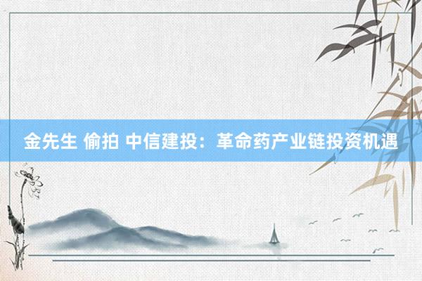 金先生 偷拍 中信建投：革命药产业链投资机遇