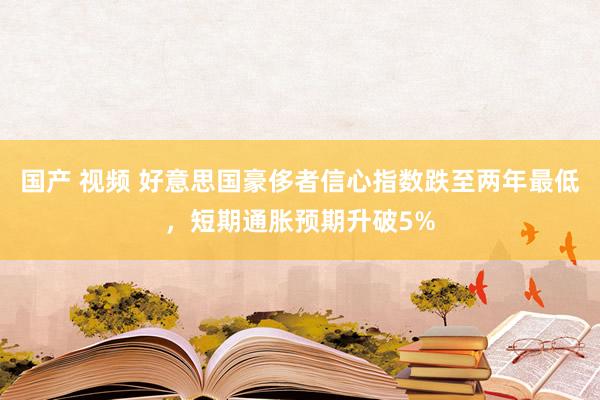 国产 视频 好意思国豪侈者信心指数跌至两年最低，短期通胀预期升破5%