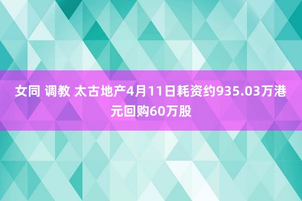 女同 调教 太古地产4月11日耗资约935.03万港元回购60万股