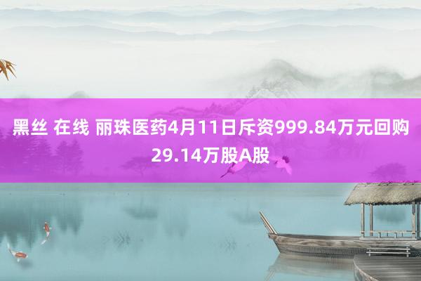 黑丝 在线 丽珠医药4月11日斥资999.84万元回购29.14万股A股