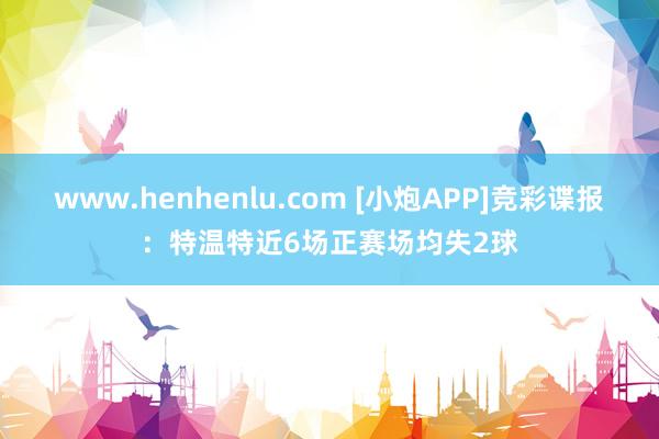 www.henhenlu.com [小炮APP]竞彩谍报：特温特近6场正赛场均失2球