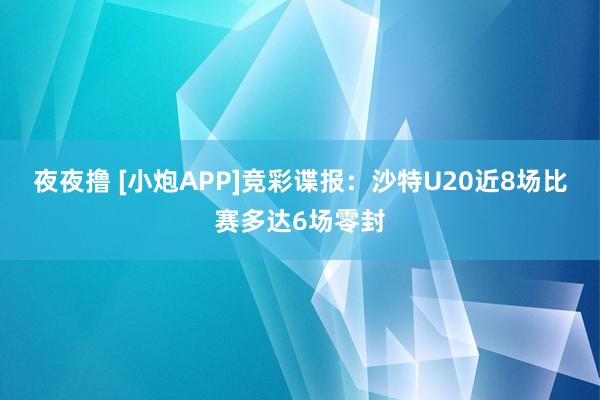 夜夜撸 [小炮APP]竞彩谍报：沙特U20近8场比赛多达6场零封