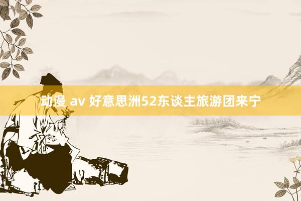 动漫 av 好意思洲52东谈主旅游团来宁