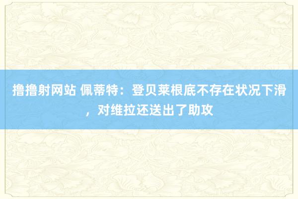 撸撸射网站 佩蒂特：登贝莱根底不存在状况下滑，对维拉还送出了助攻
