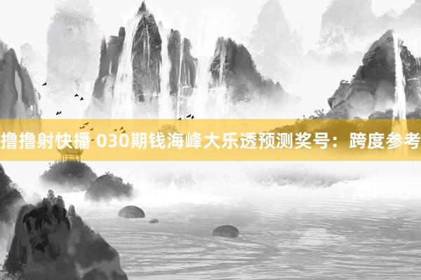 撸撸射快播 030期钱海峰大乐透预测奖号：跨度参考