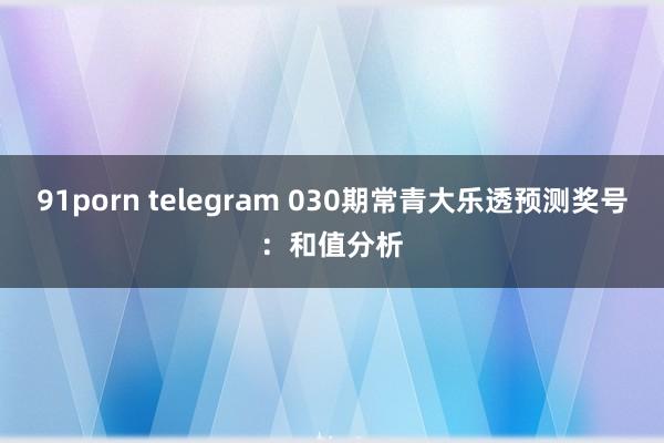 91porn telegram 030期常青大乐透预测奖号：和值分析