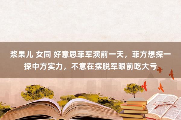 浆果儿 女同 好意思菲军演前一天，菲方想探一探中方实力，不意在摆脱军眼前吃大亏